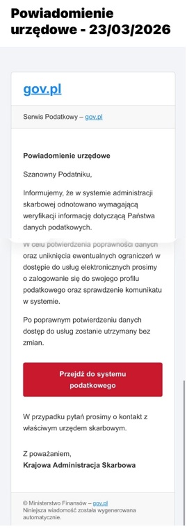 Zrzut ekranu przedstawiający fałszywie wyglądający komunikat e‑mailowy o tytule Powiadomienie urzędowe – 23/03/2026. W nagłówku znajduje się niebieski link oznaczony jako gov.pl oraz opis Serwis Podatkowy. Poniżej widoczny jest tekst informujący odbiorcę, że w systemie administracji skarbowej odnotowano dane wymagające weryfikacji i należy zalogować się do profilu podatkowego. Pod tekstem umieszczony jest czerwony przycisk z napisem Przejdź do systemu podatkowego. Na dole znajduje się informacja o rzekomym nadawcy: Krajowa Administracja Skarbowa oraz adnotacja o automatycznym wygenerowaniu wiadomości.